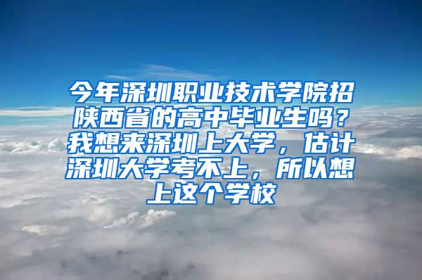 今年深圳职业技术学院招陕西省的高中毕业生吗？我想来深圳上大学，估计深圳大学考不上，所以想上这个学校