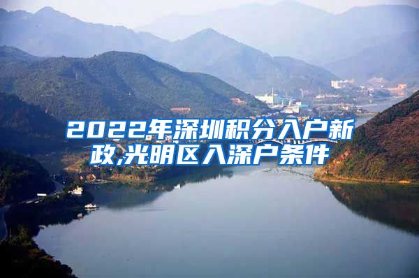 2022年深圳积分入户新政,光明区入深户条件