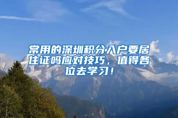 常用的深圳积分入户要居住证吗应对技巧，值得各位去学习！