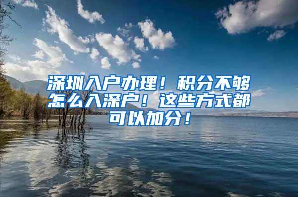 深圳入户办理！积分不够怎么入深户！这些方式都可以加分！