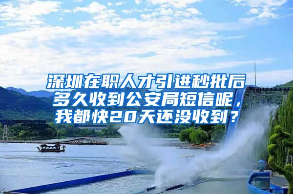 深圳在职人才引进秒批后多久收到公安局短信呢，我都快20天还没收到？