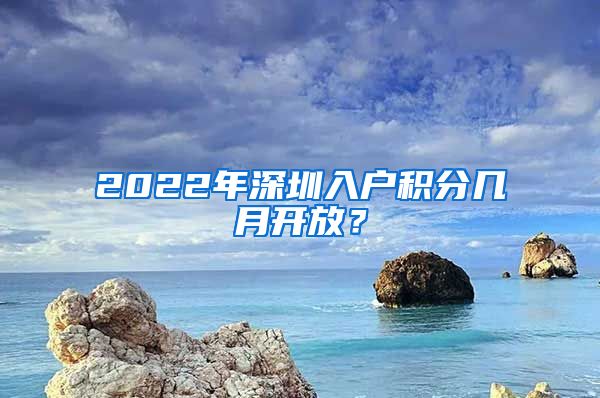 2022年深圳入户积分几月开放？