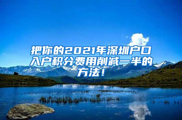 把你的2021年深圳户口入户积分费用削减一半的方法！