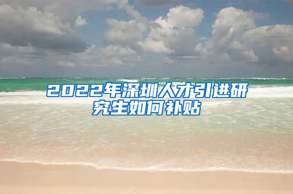 2022年深圳人才引进研究生如何补贴