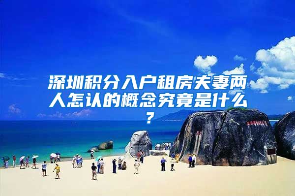 深圳积分入户租房夫妻两人怎认的概念究竟是什么？