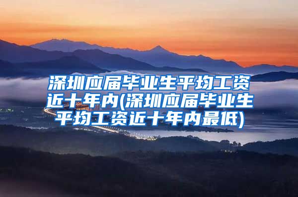 深圳应届毕业生平均工资近十年内(深圳应届毕业生平均工资近十年内最低)