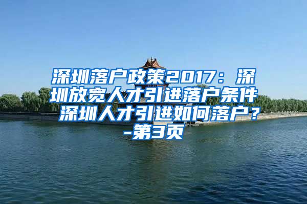 深圳落户政策2017：深圳放宽人才引进落户条件 深圳人才引进如何落户？-第3页