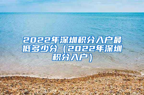 2022年深圳积分入户最低多少分（2022年深圳积分入户）