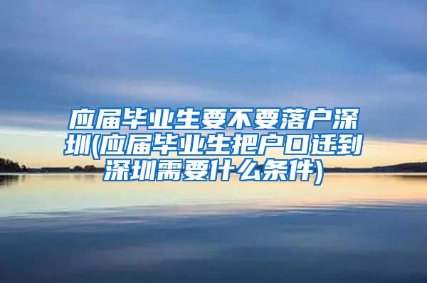 应届毕业生要不要落户深圳(应届毕业生把户口迁到深圳需要什么条件)