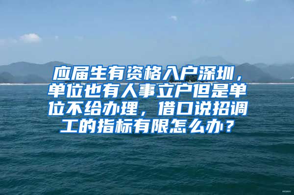 应届生有资格入户深圳，单位也有人事立户但是单位不给办理，借口说招调工的指标有限怎么办？