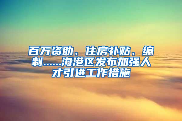 百万资助、住房补贴、编制......海港区发布加强人才引进工作措施