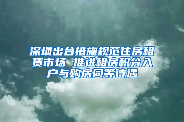 深圳出台措施规范住房租赁市场 推进租房积分入户与购房同等待遇