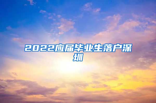 2022应届毕业生落户深圳