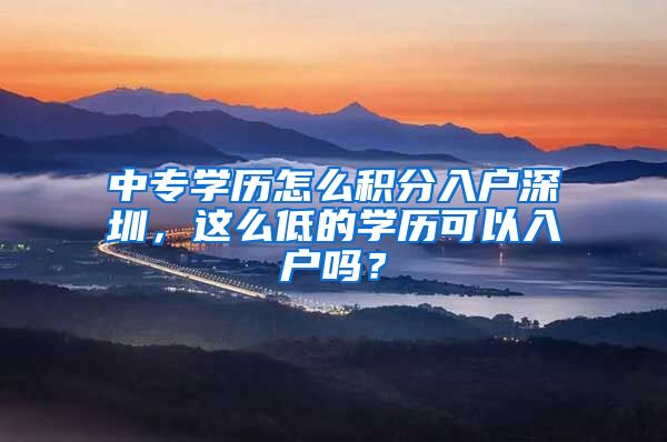 中专学历怎么积分入户深圳，这么低的学历可以入户吗？