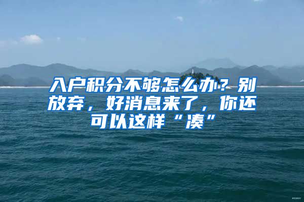 入户积分不够怎么办？别放弃，好消息来了，你还可以这样“凑”