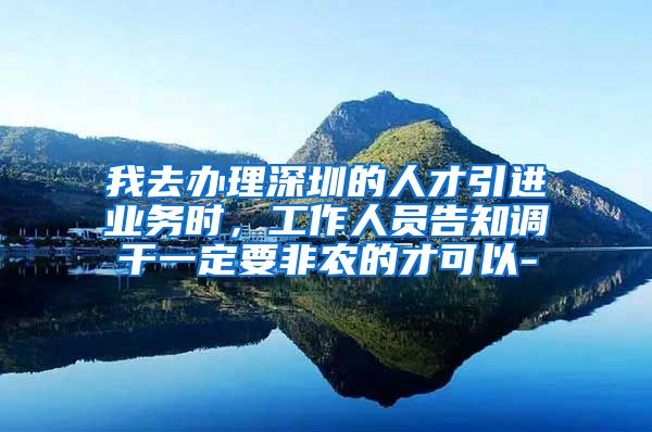 我去办理深圳的人才引进业务时，工作人员告知调干一定要非农的才可以-