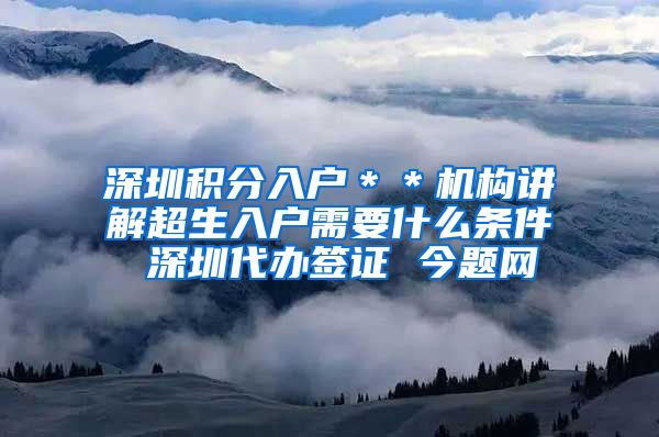 深圳积分入户＊＊机构讲解超生入户需要什么条件 深圳代办签证 今题网