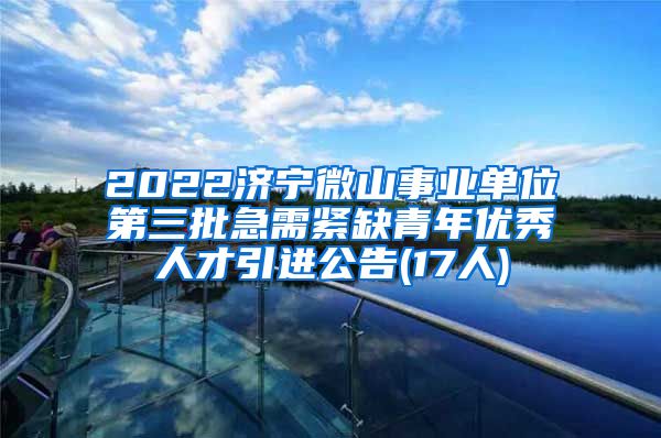 2022济宁微山事业单位第三批急需紧缺青年优秀人才引进公告(17人)