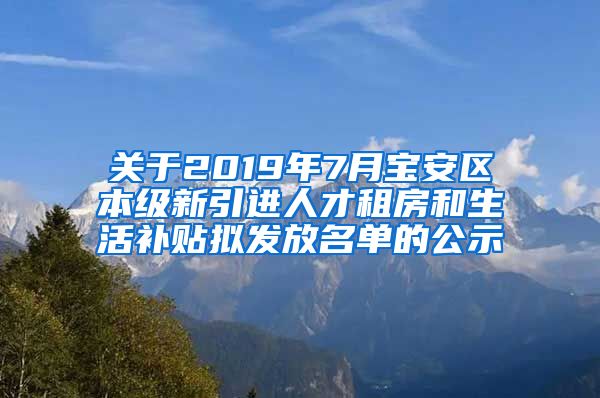 关于2019年7月宝安区本级新引进人才租房和生活补贴拟发放名单的公示