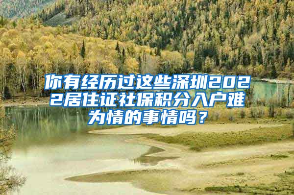 你有经历过这些深圳2022居住证社保积分入户难为情的事情吗？