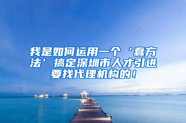 我是如何运用一个‘蠢方法’搞定深圳市人才引进要找代理机构的！