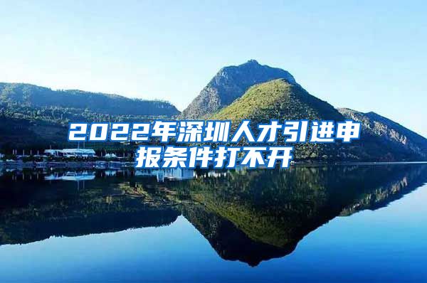 2022年深圳人才引进申报条件打不开