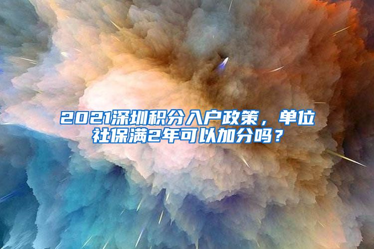 2021深圳积分入户政策，单位社保满2年可以加分吗？