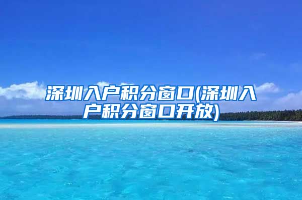 深圳入户积分窗口(深圳入户积分窗口开放)