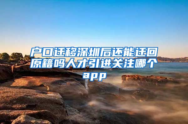 户口迁移深圳后还能迁回原籍吗人才引进关注哪个app