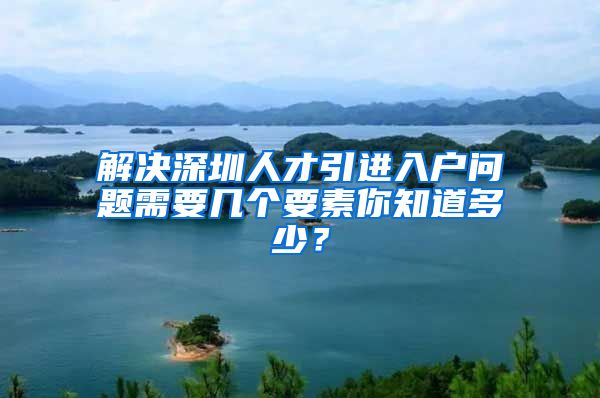 解决深圳人才引进入户问题需要几个要素你知道多少？