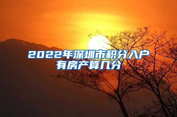 2022年深圳市积分入户有房产算几分