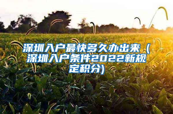 深圳入户最快多久办出来（深圳入户条件2022新规定积分)