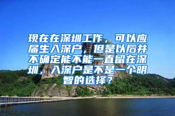 现在在深圳工作，可以应届生入深户，但是以后并不确定能不能一直留在深圳，入深户是不是一个明智的选择？