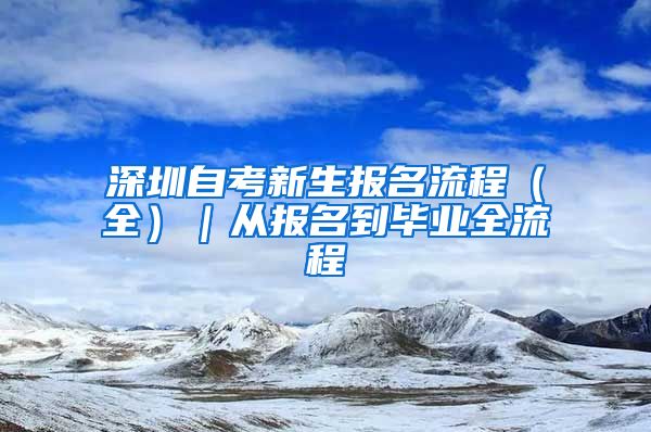 深圳自考新生报名流程（全）｜从报名到毕业全流程