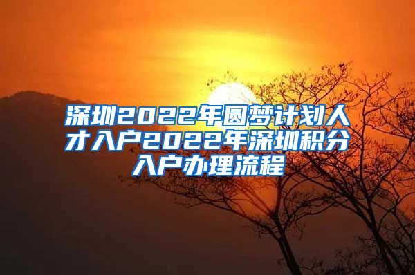 深圳2022年圆梦计划人才入户2022年深圳积分入户办理流程