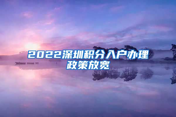 2022深圳积分入户办理政策放宽