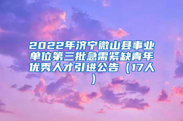 2022年济宁微山县事业单位第三批急需紧缺青年优秀人才引进公告（17人）