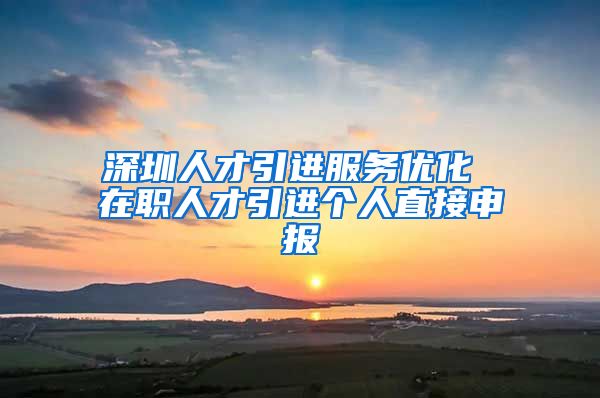 深圳人才引进服务优化 在职人才引进个人直接申报