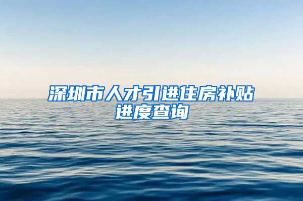 深圳市人才引进住房补贴进度查询