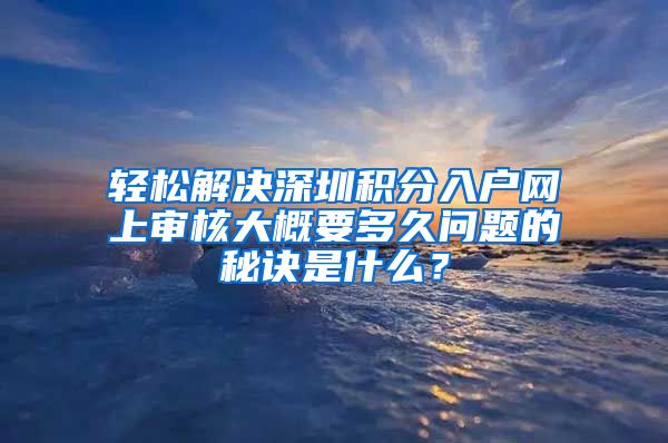 轻松解决深圳积分入户网上审核大概要多久问题的秘诀是什么？