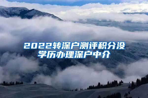 2022转深户测评积分没学历办理深户中介