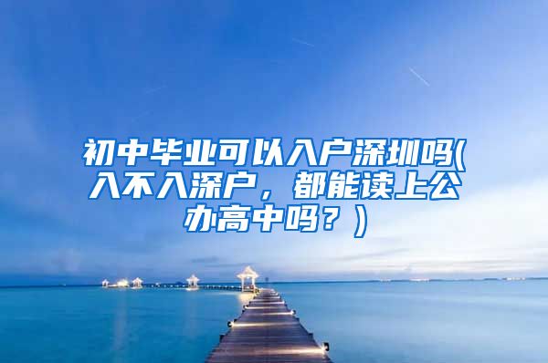 初中毕业可以入户深圳吗(入不入深户，都能读上公办高中吗？)