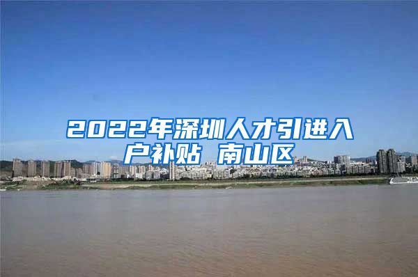 2022年深圳人才引进入户补贴 南山区