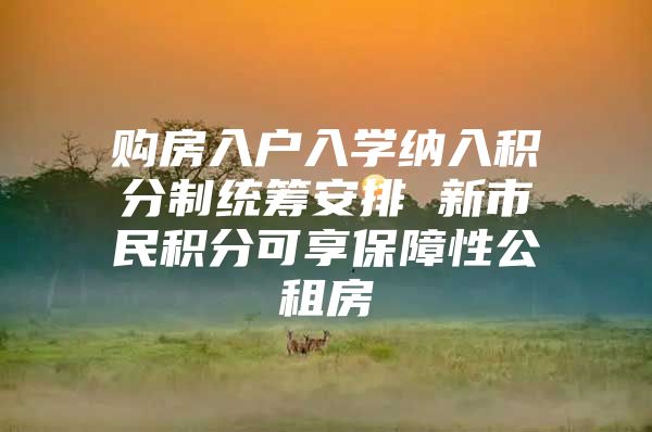 购房入户入学纳入积分制统筹安排 新市民积分可享保障性公租房