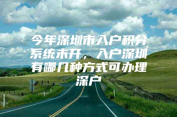 今年深圳市入户积分系统未开，入户深圳有哪几种方式可办理深户