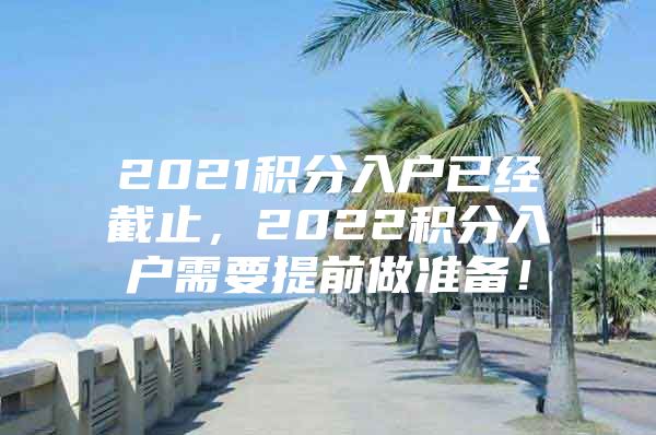 2021积分入户已经截止，2022积分入户需要提前做准备！