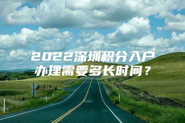 2022深圳积分入户办理需要多长时间？