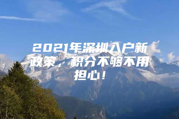 2021年深圳入户新政策，积分不够不用担心！