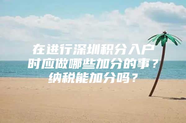 在进行深圳积分入户时应做哪些加分的事？纳税能加分吗？