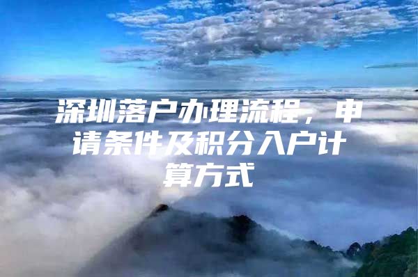 深圳落户办理流程，申请条件及积分入户计算方式